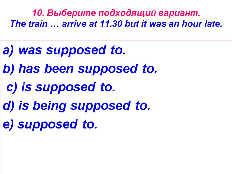 10. Выберите подходящий вариант.  The train … arrive at 11.30 but it was